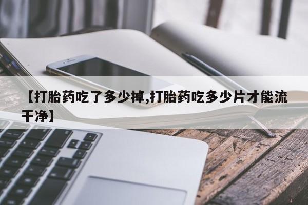 打胎药私人店付一半发货【打胎药吃了多少掉,打胎药吃多少片才能流干净】