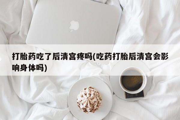 打胎药私人店付一半发货打胎药吃了后清宫疼吗(吃药打胎后清宫会影响身体吗)