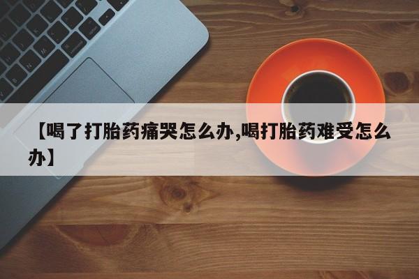 打胎药私人店付一半发货【喝了打胎药痛哭怎么办,喝打胎药难受怎么办】