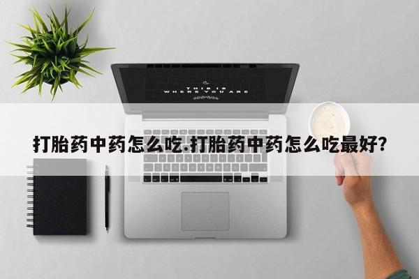 打胎药私人店付一半发货打胎药中药怎么吃.打胎药中药怎么吃最好？