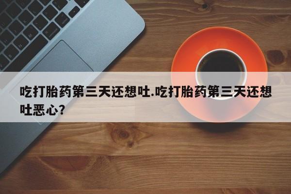 打胎药私人店付一半发货吃打胎药第三天还想吐.吃打胎药第三天还想吐恶心？