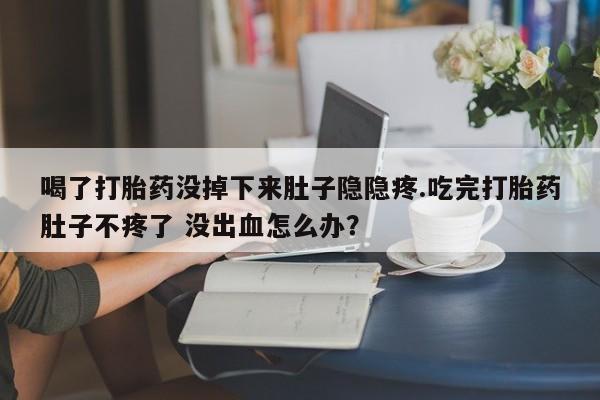 打胎药私人店付一半发货喝了打胎药没掉下来肚子隐隐疼.吃完打胎药肚子不疼了 没出血怎么办？