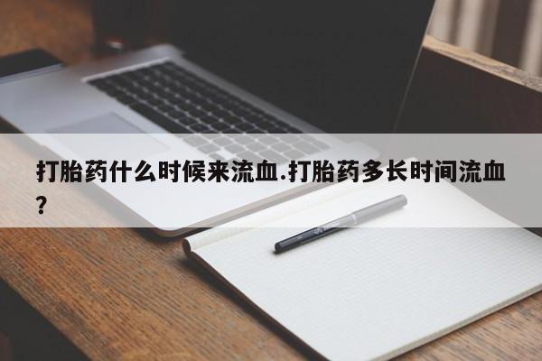 打胎药私人店付一半发货打胎药什么时候来流血.打胎药多长时间流血？