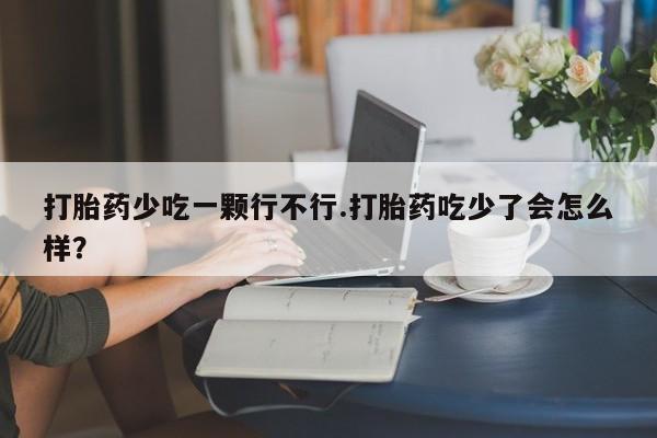 打胎药私人店付一半发货打胎药少吃一颗行不行.打胎药吃少了会怎么样？