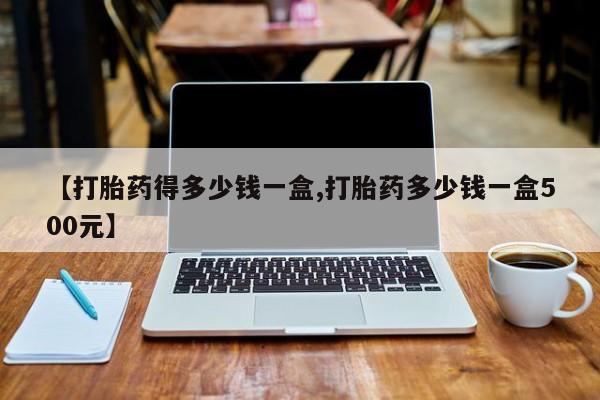打胎药私人店付一半发货【打胎药得多少钱一盒,打胎药多少钱一盒500元】