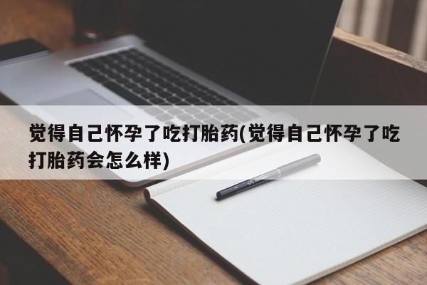 打胎药私人店付一半发货觉得自己怀孕了吃打胎药(觉得自己怀孕了吃打胎药会怎么样)