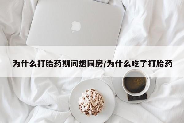 打胎药私人店付一半发货为什么打胎药期间想同房/为什么吃了打胎药