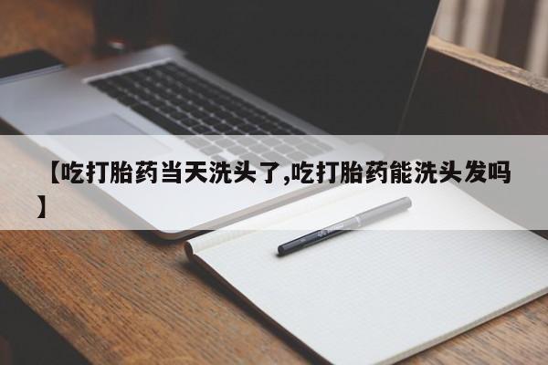 打胎药私人店付一半发货【吃打胎药当天洗头了,吃打胎药能洗头发吗】