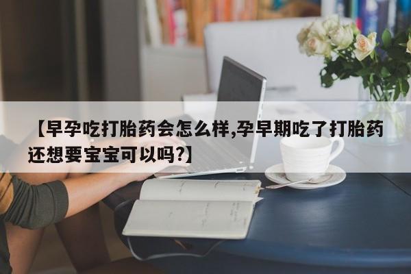 打胎药私人店付一半发货【早孕吃打胎药会怎么样,孕早期吃了打胎药还想要宝宝可以吗?】