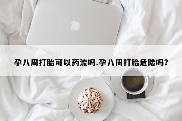 打胎药私人店付一半发货孕八周打胎可以药流吗.孕八周打胎危险吗？