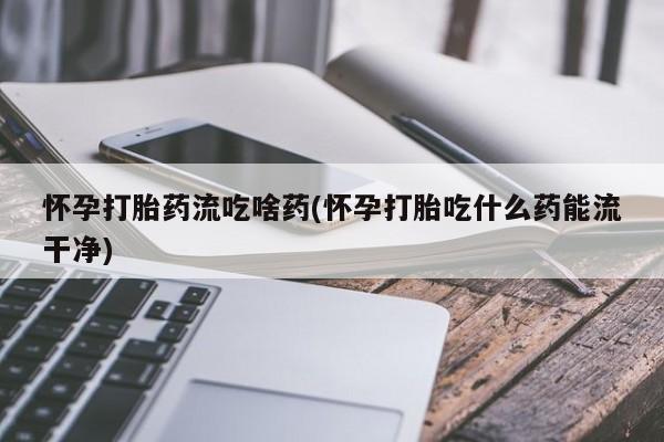 打胎药私人店付一半发货怀孕打胎药流吃啥药(怀孕打胎吃什么药能流干净)