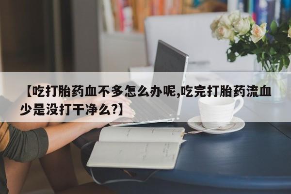 打胎药私人店付一半发货【吃打胎药血不多怎么办呢,吃完打胎药流血少是没打干净么?】