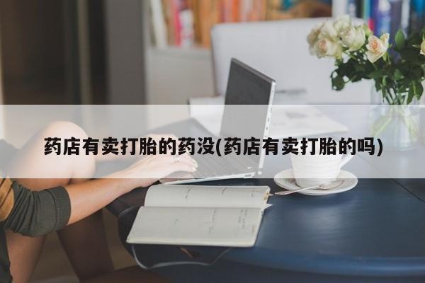 打胎药私人店付一半发货药店有卖打胎的药没(药店有卖打胎的吗)