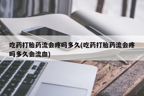 打胎药私人店付一半发货吃药打胎药流会疼吗多久(吃药打胎药流会疼吗多久会流血)