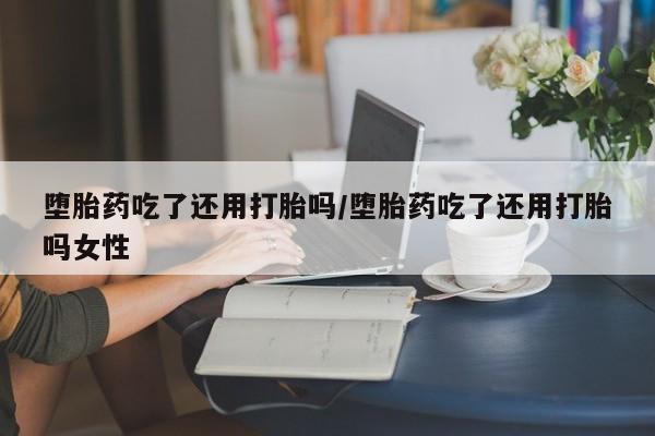 打胎药私人店付一半发货堕胎药吃了还用打胎吗/堕胎药吃了还用打胎吗女性