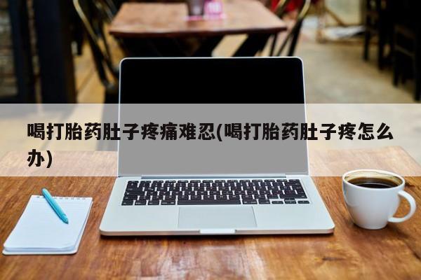 打胎药私人店付一半发货喝打胎药肚子疼痛难忍(喝打胎药肚子疼怎么办)