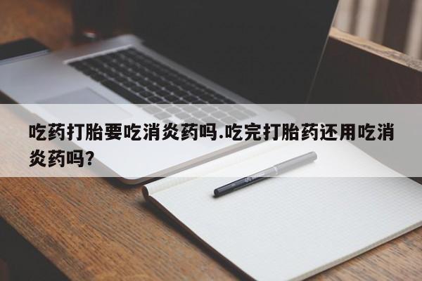 打胎药私人店付一半发货吃药打胎要吃消炎药吗.吃完打胎药还用吃消炎药吗？