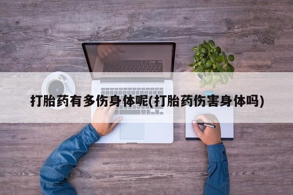 打胎药私人店付一半发货打胎药有多伤身体呢(打胎药伤害身体吗)