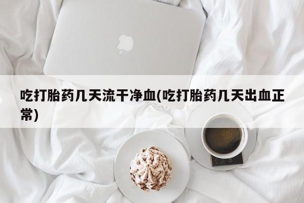 打胎药私人店付一半发货吃打胎药几天流干净血(吃打胎药几天出血正常)