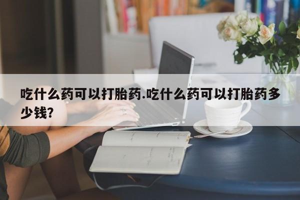 打胎药私人店付一半发货吃什么药可以打胎药.吃什么药可以打胎药多少钱？