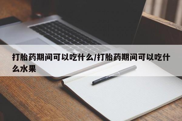 打胎药私人店付一半发货打胎药期间可以吃什么/打胎药期间可以吃什么水果