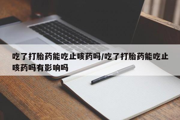 打胎药私人店付一半发货吃了打胎药能吃止咳药吗/吃了打胎药能吃止咳药吗有影响吗