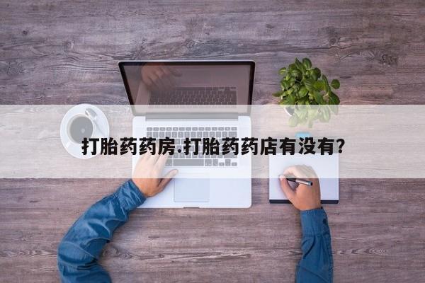 打胎药私人店付一半发货打胎药药房.打胎药药店有没有？