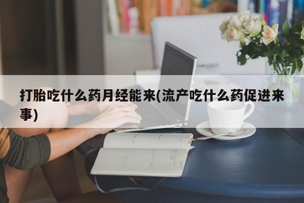 打胎药私人店付一半发货打胎吃什么药月经能来(流产吃什么药促进来事)
