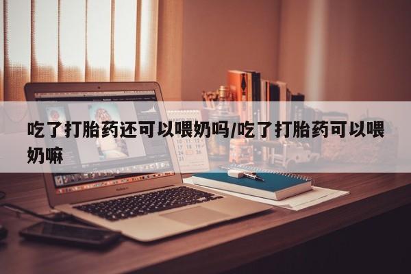 打胎药私人店付一半发货吃了打胎药还可以喂奶吗/吃了打胎药可以喂奶嘛