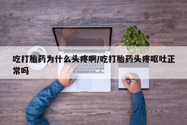 打胎药私人店付一半发货吃打胎药为什么头疼啊/吃打胎药头疼呕吐正常吗