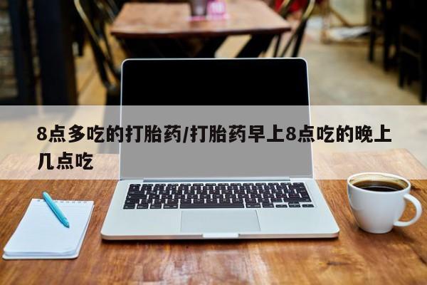 打胎药私人店付一半发货8点多吃的打胎药/打胎药早上8点吃的晚上几点吃