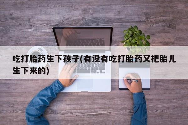 打胎药私人店付一半发货吃打胎药生下孩子(有没有吃打胎药又把胎儿生下来的)