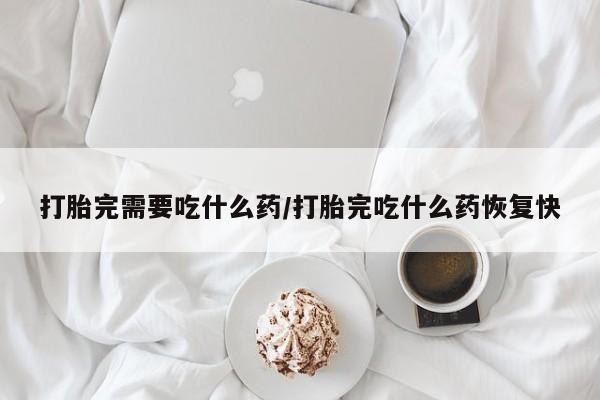 打胎药私人店付一半发货打胎完需要吃什么药/打胎完吃什么药恢复快