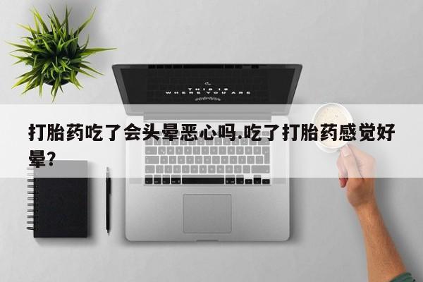 打胎药私人店付一半发货打胎药吃了会头晕恶心吗.吃了打胎药感觉好晕？