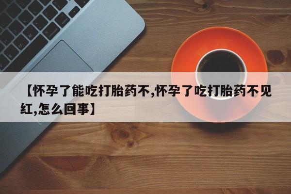 打胎药私人店付一半发货【怀孕了能吃打胎药不,怀孕了吃打胎药不见红,怎么回事】