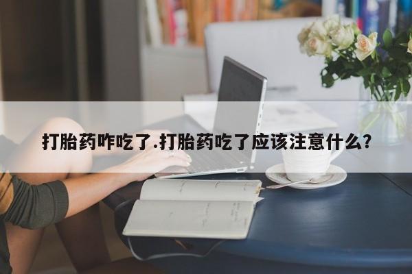 打胎药私人店付一半发货打胎药咋吃了.打胎药吃了应该注意什么？