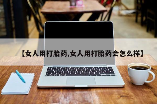 打胎药私人店付一半发货【女人用打胎药,女人用打胎药会怎么样】