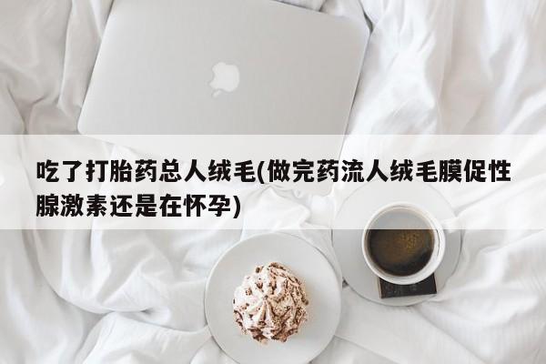 打胎药私人店付一半发货吃了打胎药总人绒毛(做完药流人绒毛膜促性腺激素还是在怀孕)