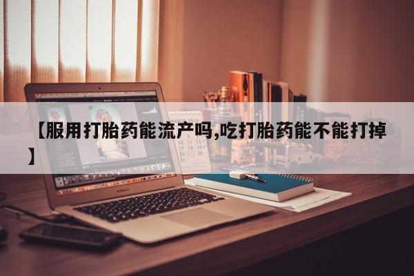 打胎药私人店付一半发货【服用打胎药能流产吗,吃打胎药能不能打掉】