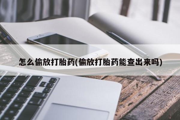 打胎药私人店付一半发货怎么偷放打胎药(偷放打胎药能查出来吗)