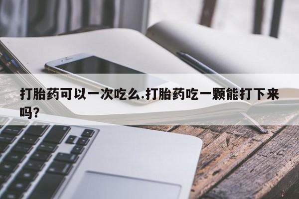 打胎药私人店付一半发货打胎药可以一次吃么.打胎药吃一颗能打下来吗？