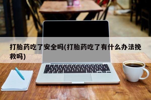 打胎药私人店付一半发货打胎药吃了安全吗(打胎药吃了有什么办法挽救吗)