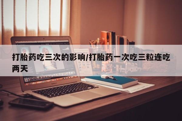 打胎药私人店付一半发货打胎药吃三次的影响/打胎药一次吃三粒连吃两天