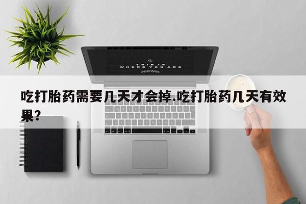 打胎药私人店付一半发货吃打胎药需要几天才会掉.吃打胎药几天有效果？