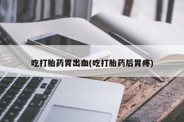 打胎药私人店付一半发货吃打胎药胃出血(吃打胎药后胃疼)