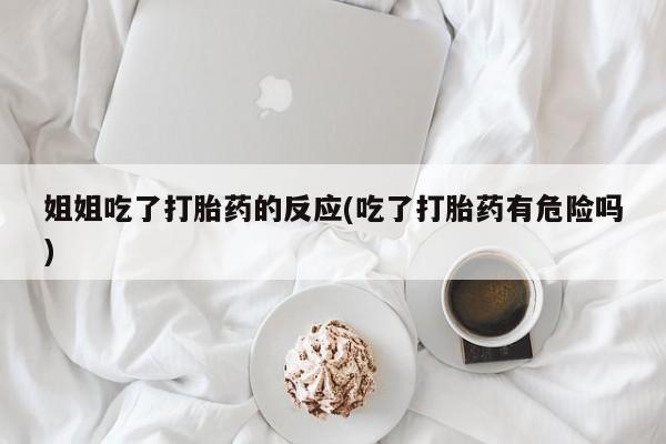 打胎药私人店付一半发货姐姐吃了打胎药的反应(吃了打胎药有危险吗)